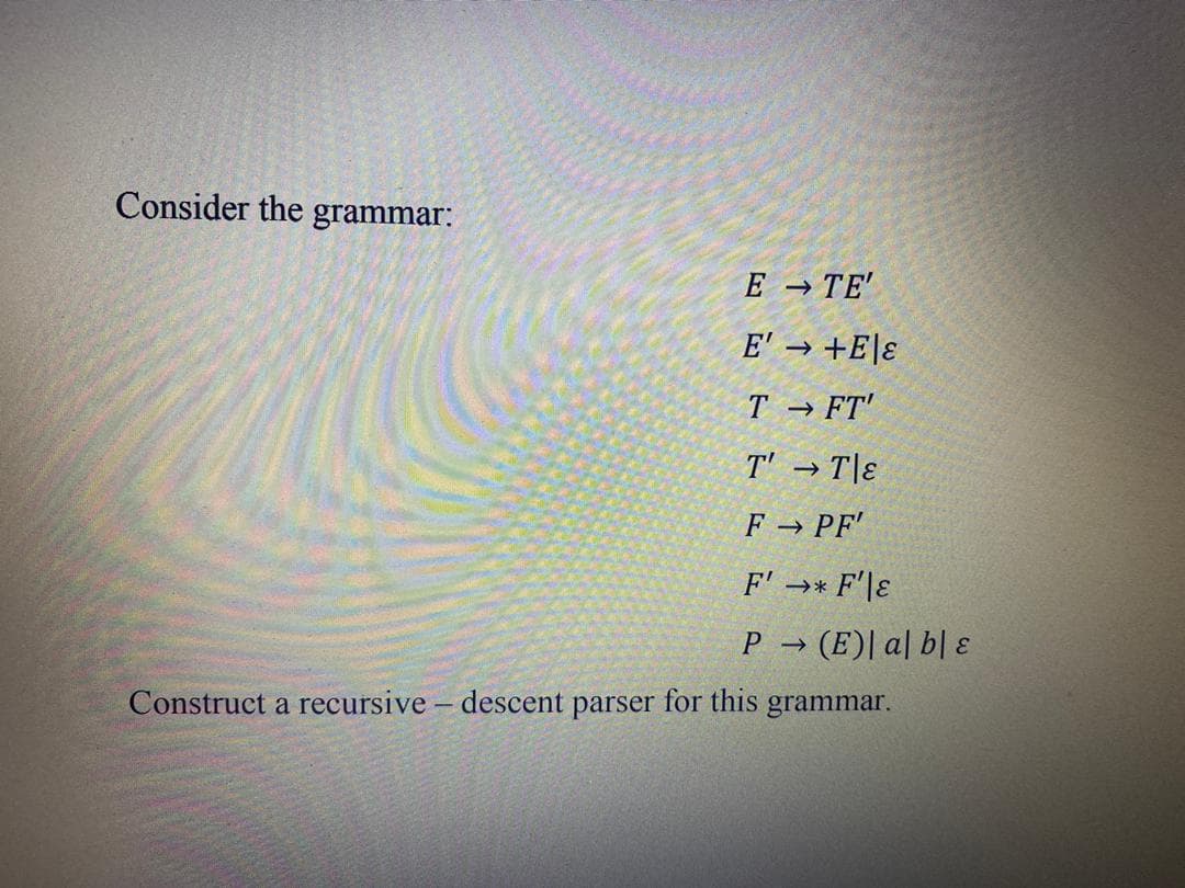 Consider the grammar:
E → TE'
E' → +Ele
T → FT'
Τ' → Τε
F→ PF'
F' →* F'E
P→ (E) al ble
Construct a recursive - descent parser for this grammar.