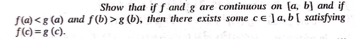 Show that iff and
g are continuous on [a, b] and if
f(a)<g (a) and f (b) > g (b), then there exists some ce]a,b[ satisfying
f(c)=g (c).
