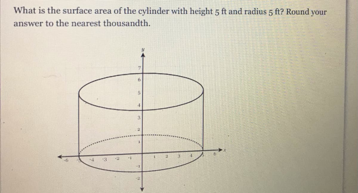 What is the surface area of the cylinder with height 5 ft and radius 5 ft? Round
your
answer to the nearest thousandth.
4.
13
-4
