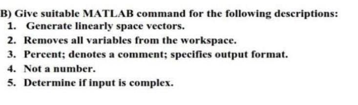 B) Give suitable MATLAB command for the following descriptions:
1. Generate linearly space vectors.
2. Removes all variables from the workspace.
3. Percent; denotes a comment; specifies output format.
4. Not a number.
5. Determine if input is complex.