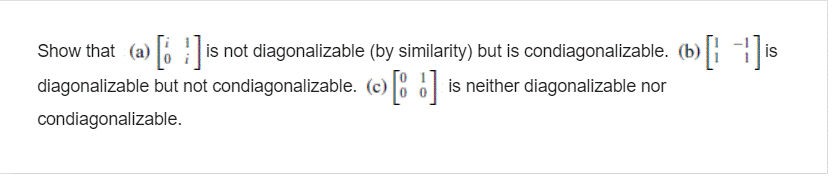 Show that (a) o is not diagonalizable (by similarity) but is condiagonalizable. (b) is
diagonalizable but not condiagonalizable. (c) 0| is neither diagonalizable nor
condiagonalizable.
