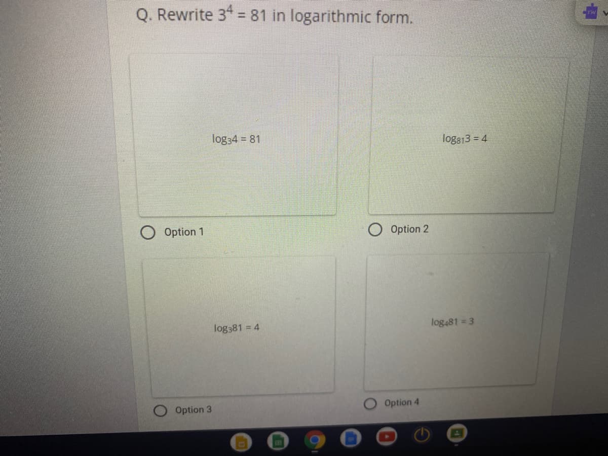 Q. Rewrite 34 = 81 in logarithmic form.
%3D
log34 = 81
loga13 = 4
Option 1
Option 2
log381 = 4
log481 = 3
Option 3
Option 4
