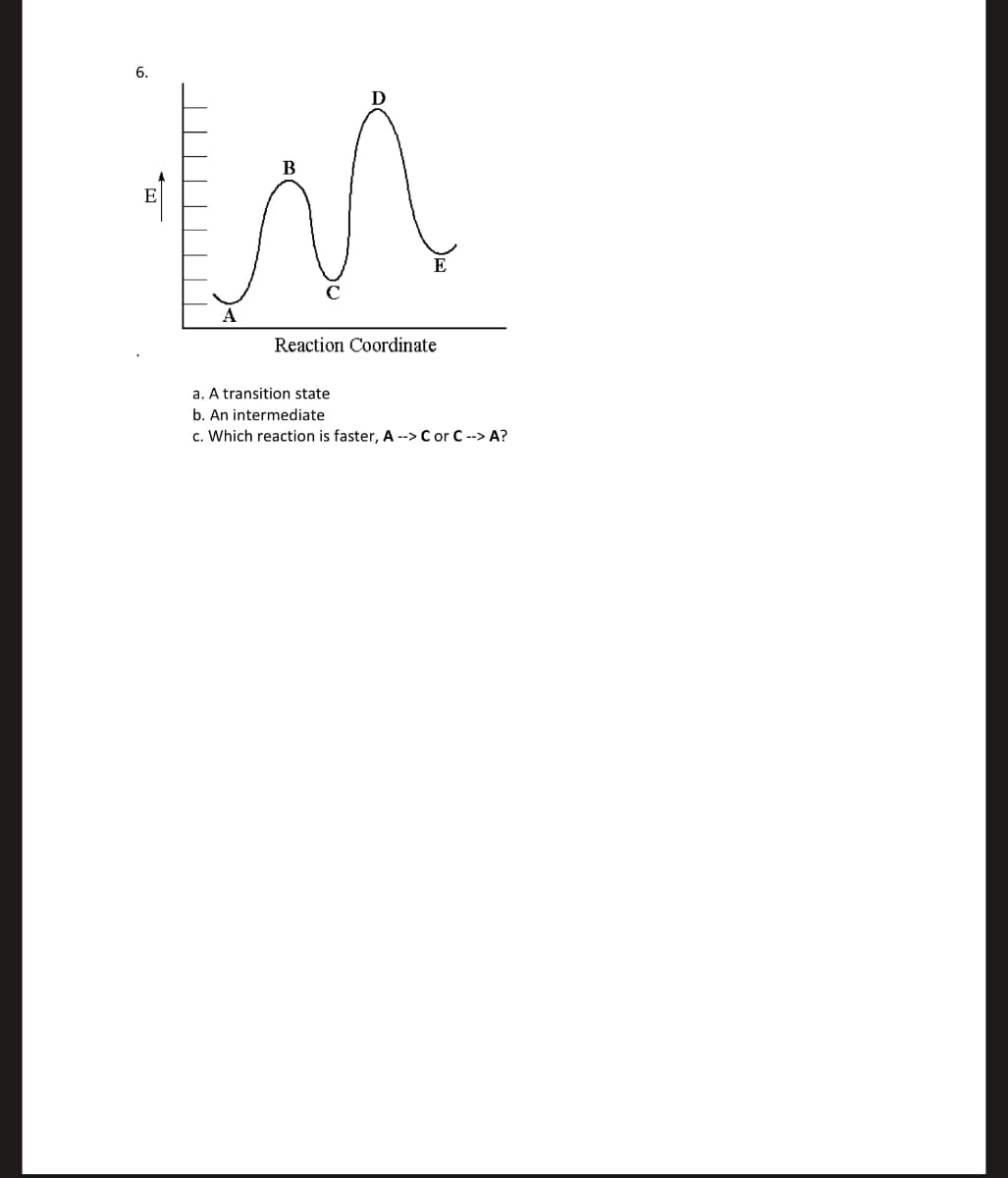 B
in
Reaction Coordinate
a. A transition state
b. An intermediate
c. Which reaction is faster, A --> C or C --> A?