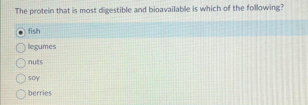 The protein that is most digestible and bioavailable is which of the following?
fish
legumes
nuts
soy
berries