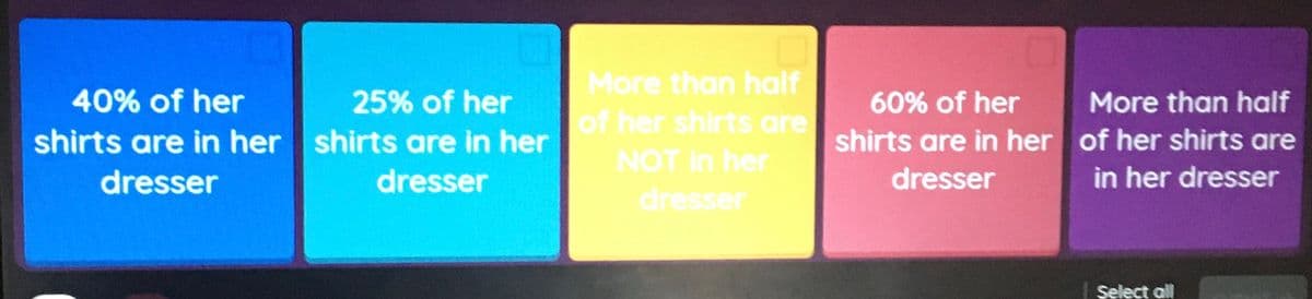 More than half
40% of her
25% of her
60% of her
More than half
of her shirts are
shirts are in her shirts are in her
shirts are in her of her shirts are
NOT In her
dresser
dresser
dresser
in her dresser
dresser
Şelect all
