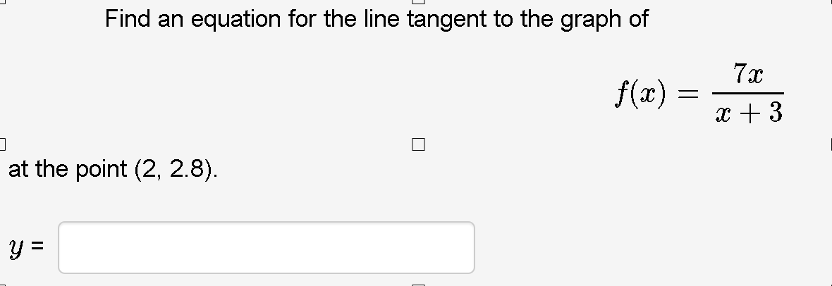 Find an equation for the line tangent to the graph of
7x
f(x)
x + 3
at the point (2, 2.8).
y =
