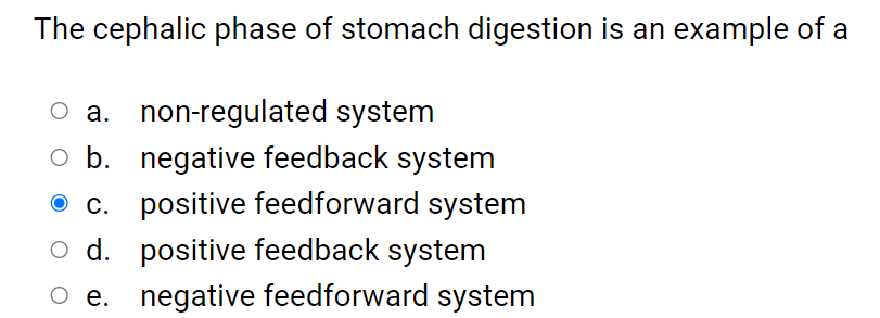 The cephalic phase of stomach digestion is an example of a
a. non-regulated system
b. negative feedback system
O c. positive feedforward system
o d. positive feedback system
O e. negative feedforward system
