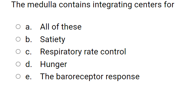 The medulla contains integrating centers for
O a. All of these
o b. Satiety
c. Respiratory rate control
o d. Hunger
O e. The baroreceptor response
