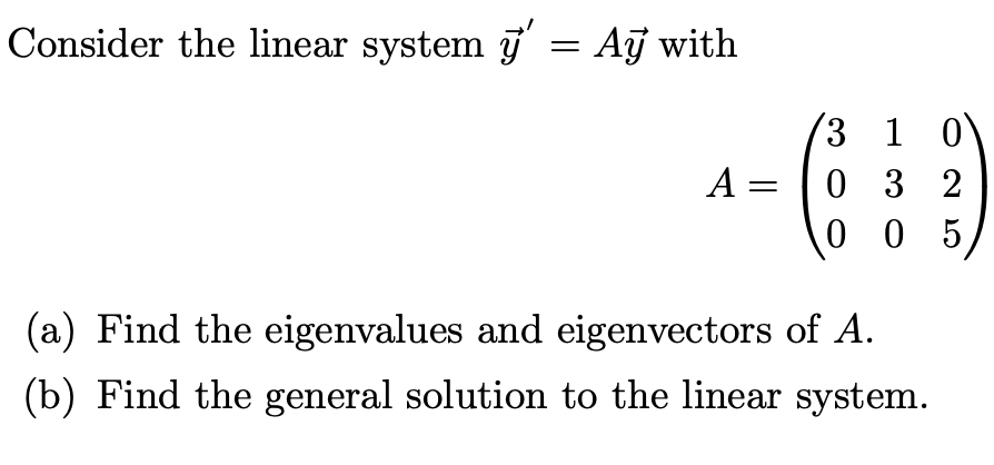 Consider the linear system y' = Aỹ with
A:
3 1 0
032
005
(a) Find the eigenvalues and eigenvectors of A.
(b) Find the general solution to the linear system.
25