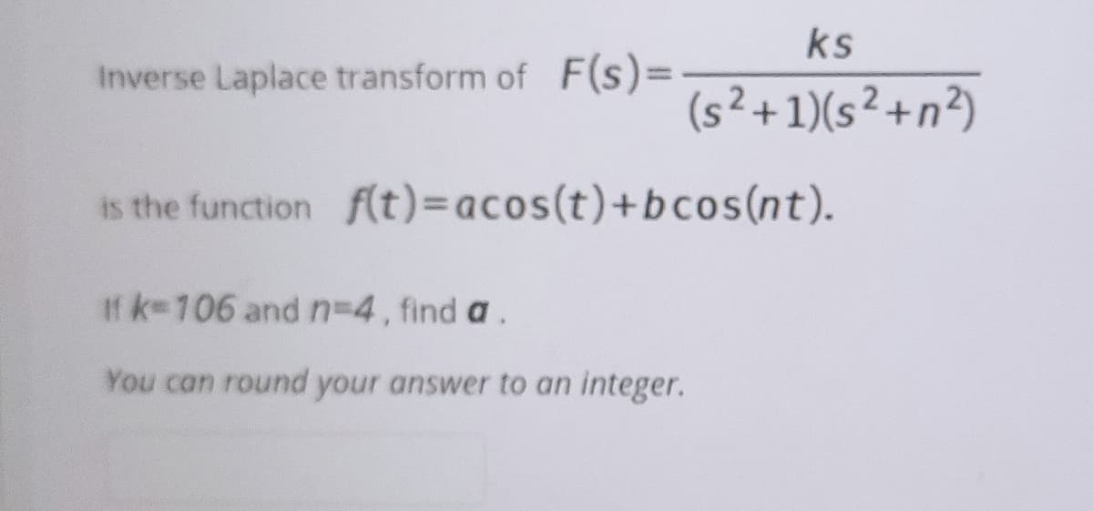 ks
Inverse Laplace transform of F(s)=
(s²+1)(s² +n²)
is the function f(t)3Dacos(t)+bcos(nt).
If k 106 and n-D4, find a.
You can round your answer to an integer.
