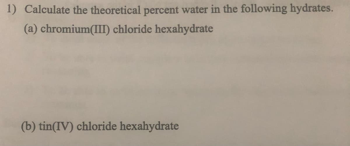 1) Calculate the theoretical percent water in the following hydrates.
(a) chromium(III) chloride hexahydrate
(b) tin(IV) chloride hexahydrate
