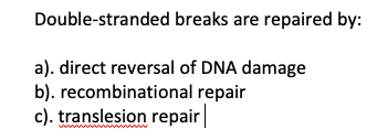 Double-stranded breaks are repaired by:
a). direct reversal of DNA damage
b). recombinational repair
c). translesion repair
