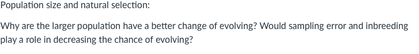 Population size and natural selection:
Why are the larger population have a better change of evolving? Would sampling error and inbreeding
play a role in decreasing the chance of evolving?
