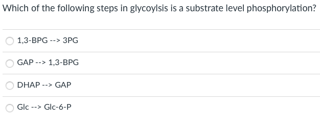 Which of the following steps in glycoylsis is a substrate level phosphorylation?
1,3-BPG --> 3PG
GAP --> 1,3-BPG
DHAP --> GAP
--> Glc-6-P
