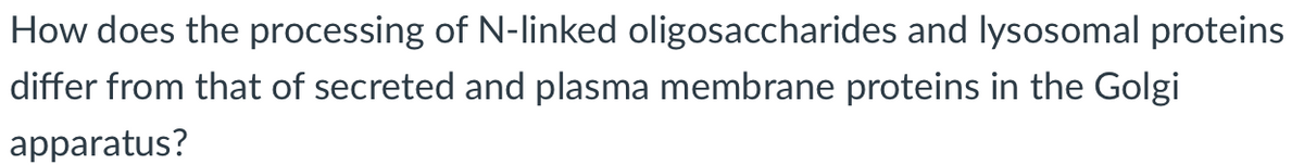 How does the processing of N-linked oligosaccharides and lysosomal proteins
differ from that of secreted and plasma membrane proteins in the Golgi
apparatus?
