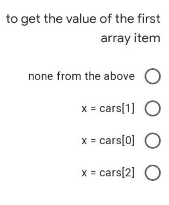 to get the value of the first
array item
none from the above O
x = cars[1] O
x = cars[0] O
x = cars[2] O
O O O