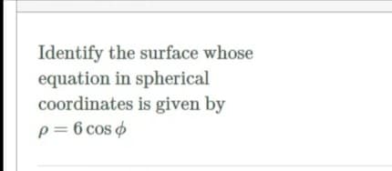 Identify the surface whose
equation in spherical
coordinates is given by
p= 6 cos o
