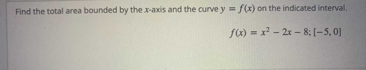 Find the total area bounded by the x-axis and the curve y = f(x) on the indicated interval.
f(x) = x² - 2x - 8; [-5, 0]