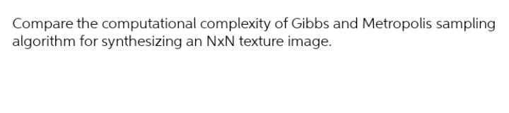 Compare the computational complexity of Gibbs and Metropolis sampling
algorithm for synthesizing an NxN texture image.
