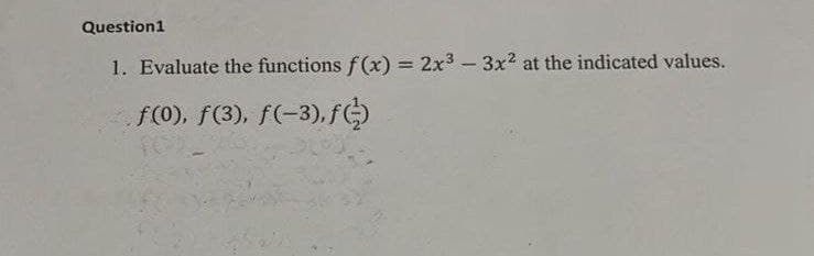 Question1
1. Evaluate the functions f(x) = 2x3 – 3x2 at the indicated values.
%3D
f(0), f(3), f(-3), fG)
