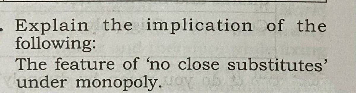 Explain the implication of the
following:
The feature of 'no close substitutes'
under monopoly.
