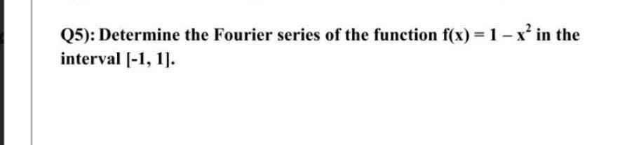 Q5): Determine the Fourier series of the function f(x) = 1 - x² in the
interval [-1, 1].