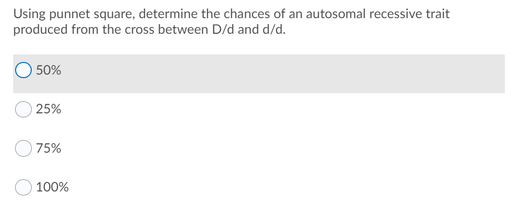 Using punnet square, determine the chances of an autosomal recessive trait
produced from the cross between D/d and d/d.
50%
25%
75%
100%
