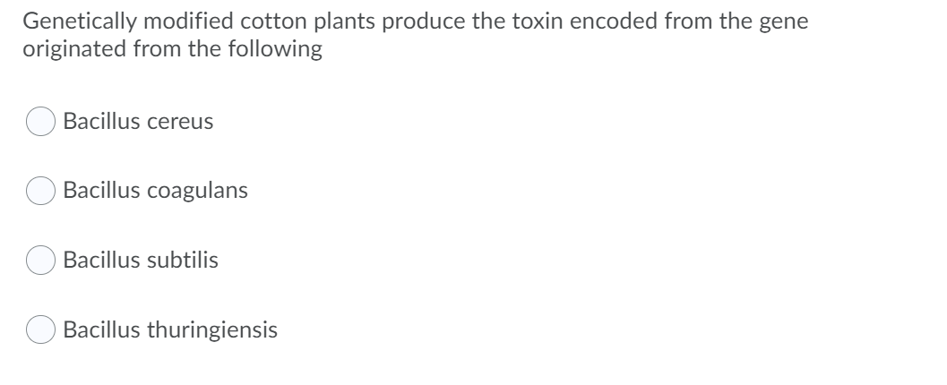 Genetically modified cotton plants produce the toxin encoded from the gene
originated from the following
Bacillus cereus
Bacillus coagulans
Bacillus subtilis
Bacillus thuringiensis
