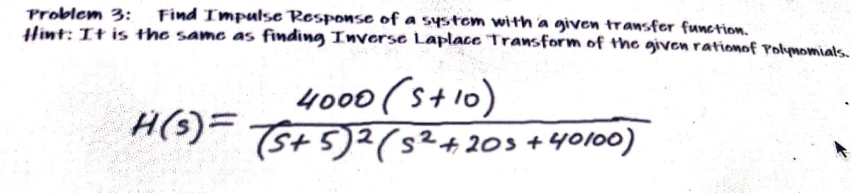 Find Impulse Response of a systom with'a given transfer function.
Problem 3:
Hint: It is the same as finding Inverse Laplace Transform of the given rationof Polymomials.
4000(st10)
H(s)= Tst5)²(s²4203+4000)
