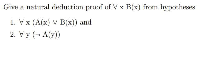 Give a natural deduction proof of V x B(x) from hypotheses
1. Vx (A(x) V B(x)) and
2. Vy (- A(y))
