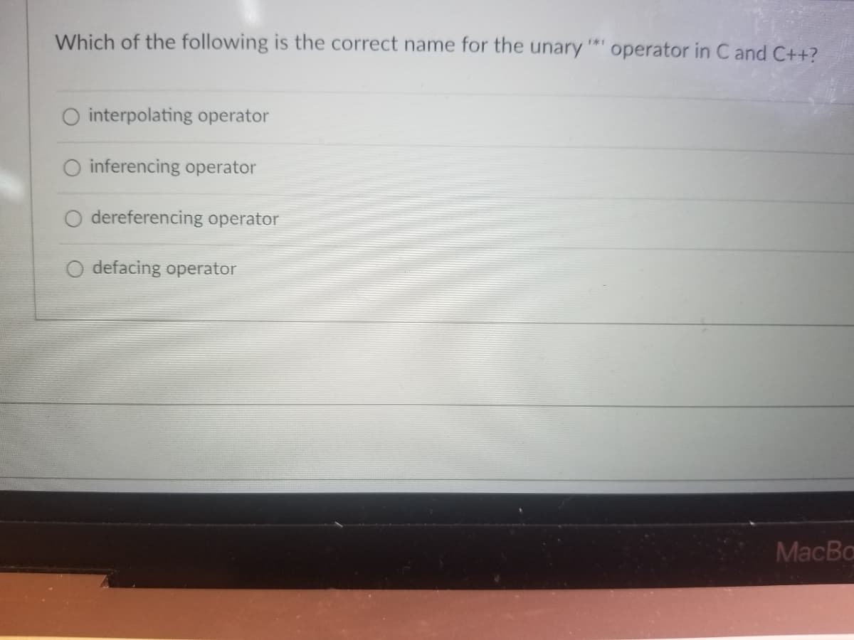 Which of the following is the correct name for the unary
operator in C and C++?
O interpolating operator
O inferencing operator
dereferencing operator
defacing operator
MacBa
