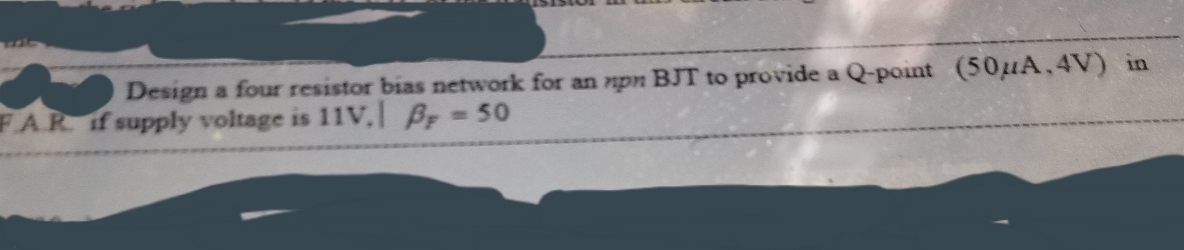 Design a four resistor bias network for an npn BJT to provide a Q-point (50uA.4V) in
FAR if supply voltage is 11v, B 50
