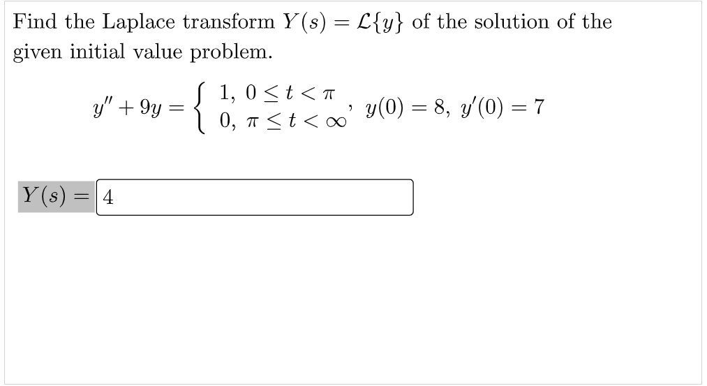 Find the Laplace transform Y(s) = L{y} of the solution of the
given initial value problem.
{
1, 0<t < T
{ 0, nst<0
y" + 9y
y(0) = 8, y'(0) = 7
Y (s)
4
