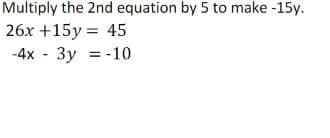 Multiply the 2nd equation by 5 to make -15y.
26x +15y = 45
-4x 3y = -10