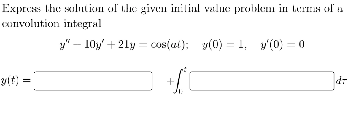 Express the solution of the given initial value problem in terms of a
convolution integral
y" + 10y' + 21y = cos(at);
у (0) 3D 1, у(0) — 0
y(t) :
dT
