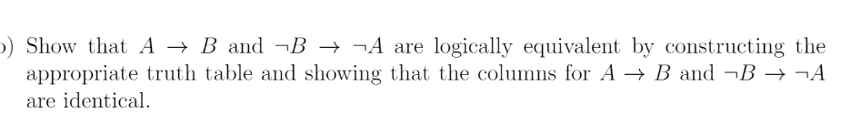 )) Show that A → B and ¬B → ¬A are logically equivalent by constructing the
appropriate truth table and showing that the columns for A → B and ¬B → ¬A
are identical.
