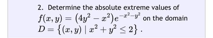 2. Determine the absolute extreme values of
f(x, y) = (4y² - x²) e-x²-y on the domain
D = {(x, y) | x² + y² ≤ 2}.