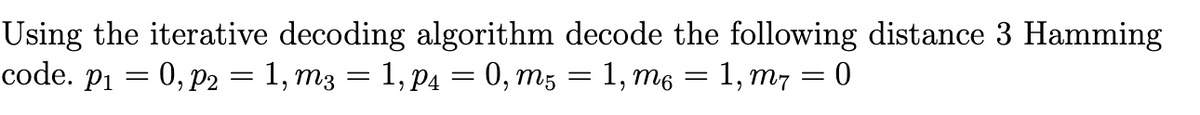 Using the iterative decoding algorithm decode the following distance 3 Hamming
code. Pi
0, P2 = 1, m3 = 1, P4
=
= 0, m5 = 1, m6 = 1, m7 = 0
=