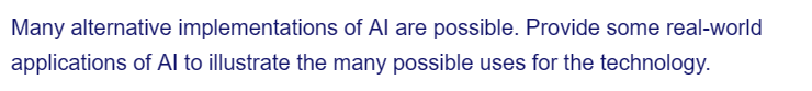 Many alternative implementations of Al are possible. Provide some real-world
applications of Al to illustrate the many possible uses for the technology.