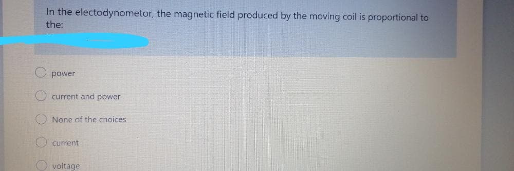 In the electodynometor, the magnetic field produced by the moving coil is proportional to
the:
power
O current and power
None of the choices
current
O voltage
O O
