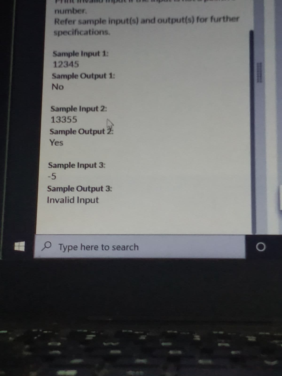 number.
Refer sample input(s) and output(s) for further
specifications.
Sample Input 1:
12345
Sample Output 1:
No
Sample Input 2:
13355
Sample Output 2:
Yes
Sample Input 3:
-5
Sample Output 3:
Invalid Input
Type here to search
