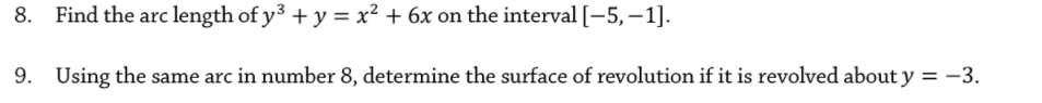 8. Find the arc length of y3 + y = x² + 6x on the interval [-5, –1].
9. Using the same arc in number 8, determine the surface of revolution if it is revolved about y = -3.
