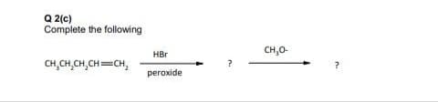 Q 2(c)
Complete the following
CH,0-
HBr
CH,CH,CH, CH=CH,
peroxide
