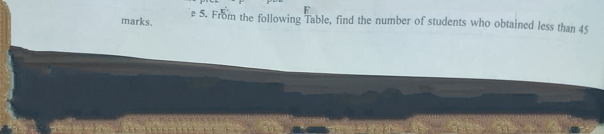 e 5. From the following Table, find the number of students who obtained less than 45
marks.
