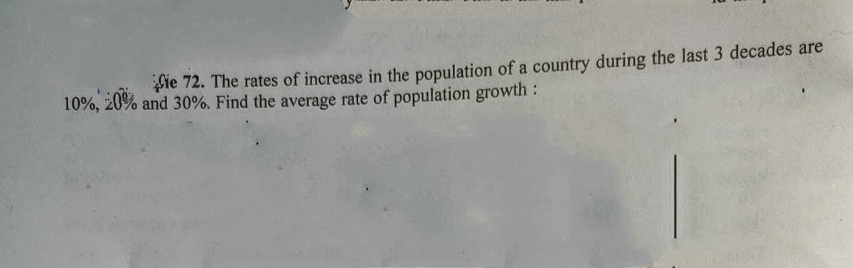 Ple 72. The rates of increase in the population of a country during the last 3 decades are
10%, z0% and 30%. Find the average rate of population growth :
