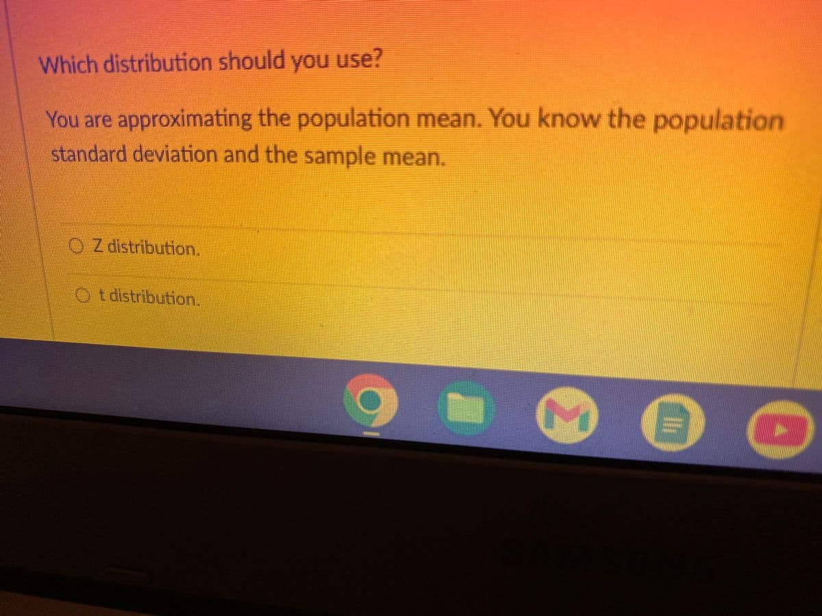 Which distribution should you use?
You are approximating the population mean. You know the population
standard deviation and the sample mean.
Z distribution.
Ot distribution.
OF T
2
8