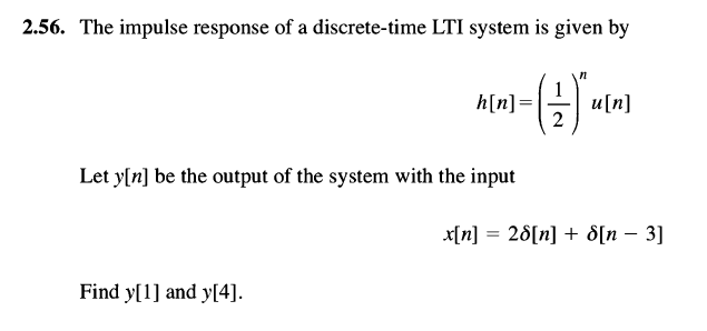 2.56. The impulse response of a discrete-time LTI system is given by
1
h[n]=j
u[n]
2
Let y[n] be the output of the system with the input
x[n] = 28[n] + d[n – 3]
Find y[1] and y[4].
