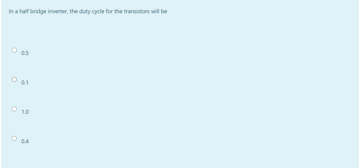 In a half bridge inverter, the duty cycle for the transistors will be
0.5
0.1
1.0
0.4
