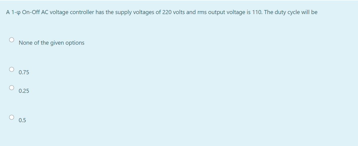 A 1-p On-Off AC voltage controller has the supply voltages of 220 volts and rms output voltage is 110. The duty cycle will be
None of the given options
0.75
0.25
0.5
