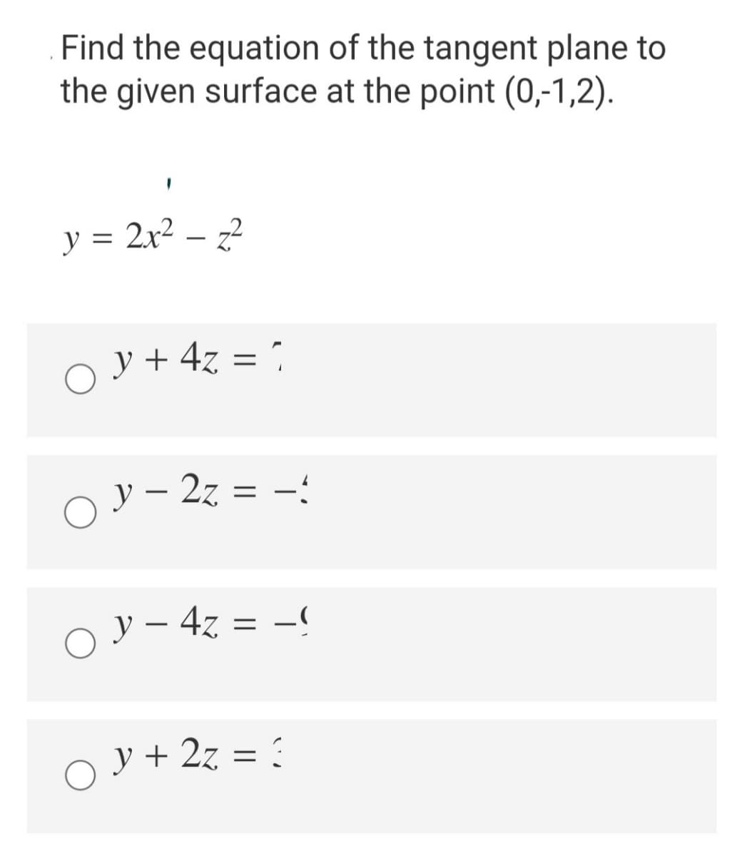 Find the equation of the tangent plane to
the given surface at the point (0,-1,2).
y = 2x² – 22
O y+ 4z = ;
%D
Or- 2z = -:
O y – 4z = -
O y+ 2z = ?
